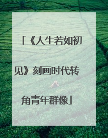 《人生若如初见》刻画时代转角青年群像