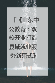 《山东中公教育：双校开业打造县域就业服务新范式》