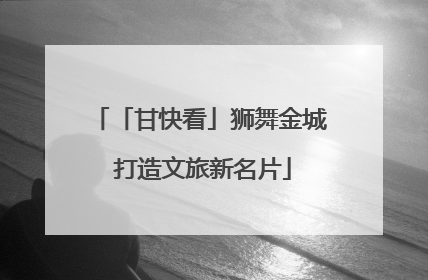 「甘快看」狮舞金城 打造文旅新名片