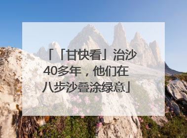 「甘快看」治沙40多年，他们在八步沙叠涂绿意