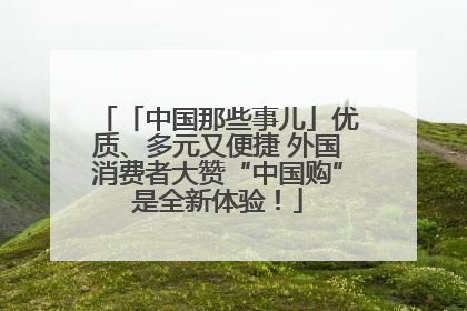 「中国那些事儿」优质、多元又便捷 外国消费者大赞“中国购”是全新体验！