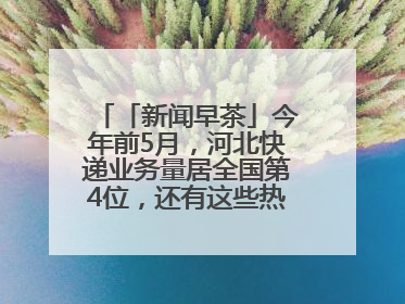 「新闻早茶」今年前5月，河北快递业务量居全国第4位，还有这些热点……