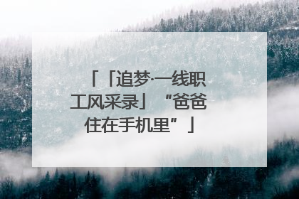 「追梦·一线职工风采录」“爸爸住在手机里”