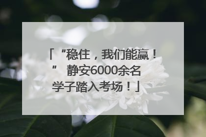 “稳住，我们能赢！” 静安6000余名学子踏入考场！