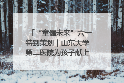 “童健未来”六一特别策划｜山东大学第二医院为孩子献上“童心处方”