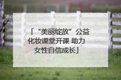 “美丽绽放”公益化妆课堂开课 助力女性自信成长
