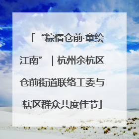 “粽情仓前·童绘江南”｜杭州余杭区仓前街道联络工委与辖区群众共度佳节