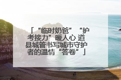 “临时奶爸”“护考接力”暖人心 道县城管书写城市守护者的温情“答卷”