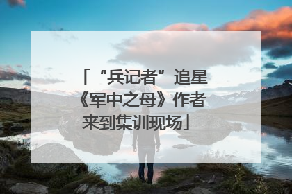 “兵记者”追星《军中之母》作者来到集训现场