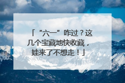 “六一”咋过？这几个宝藏地快收藏，娃来了不想走！
