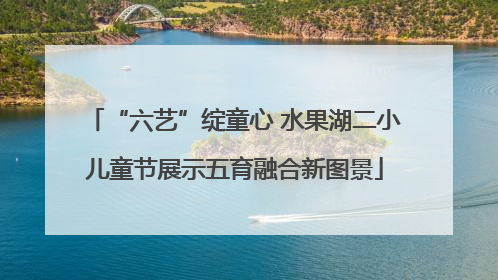 “六艺”绽童心 水果湖二小儿童节展示五育融合新图景