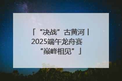 “决战”古黄河丨2025端午龙舟赛“巅峰相见”