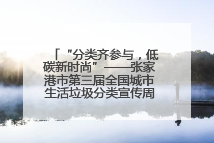 “分类齐参与，低碳新时尚”——张家港市第三届全国城市生活垃圾分类宣传周活动火热开展！