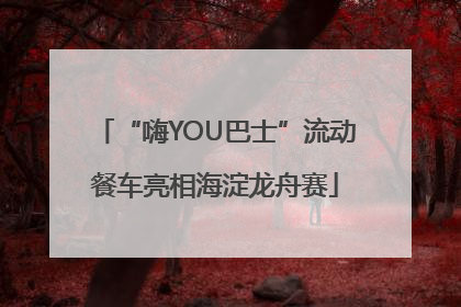 “嗨YOU巴士”流动餐车亮相海淀龙舟赛