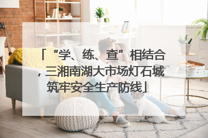 “学、练、查”相结合，三湘南湖大市场灯石城筑牢安全生产防线