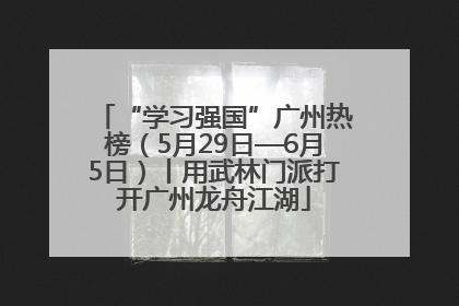 “学习强国”广州热榜（5月29日—6月5日）丨用武林门派打开广州龙舟江湖