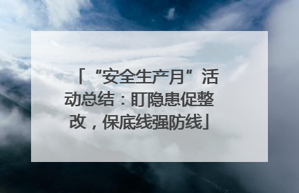 “安全生产月”活动总结：盯隐患促整改，保底线强防线