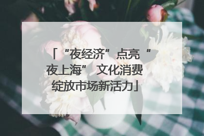 “夜经济”点亮“夜上海” 文化消费绽放市场新活力