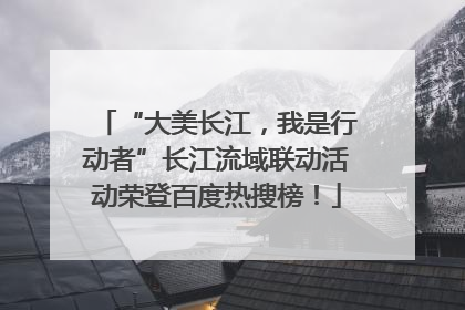 “大美长江，我是行动者”长江流域联动活动荣登百度热搜榜！