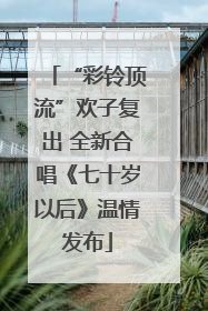 “彩铃顶流”欢子复出 全新合唱《七十岁以后》温情发布