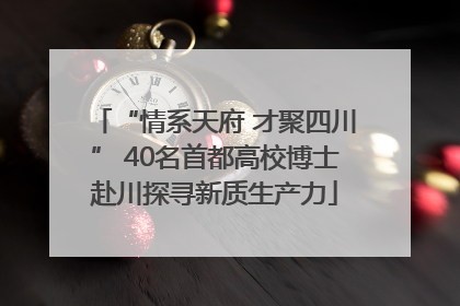 “情系天府 才聚四川” 40名首都高校博士赴川探寻新质生产力