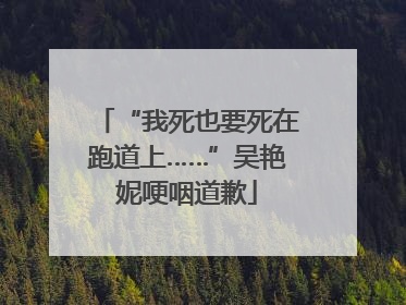 “我死也要死在跑道上……”吴艳妮哽咽道歉