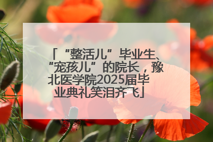 “整活儿”毕业生、“宠孩儿”的院长，豫北医学院2025届毕业典礼笑泪齐飞