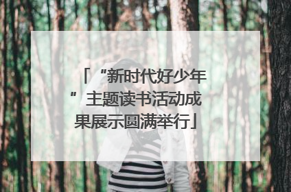 “新时代好少年”主题读书活动成果展示圆满举行