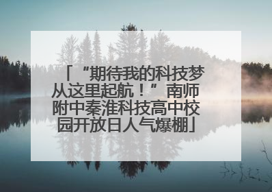“期待我的科技梦从这里起航！”南师附中秦淮科技高中校园开放日人气爆棚
