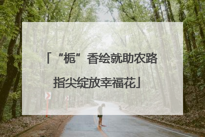 “栀”香绘就助农路 指尖绽放幸福花