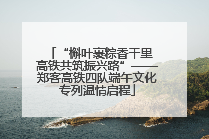“槲叶裹粽香千里 高铁共筑振兴路”——郑客高铁四队端午文化专列温情启程