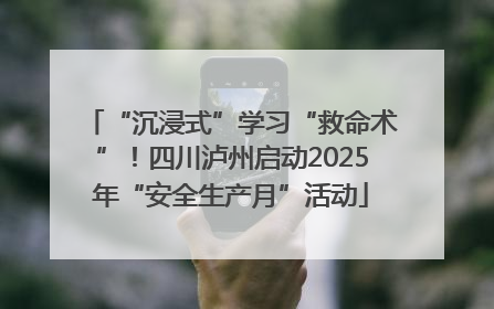 “沉浸式”学习“救命术”！四川泸州启动2025年“安全生产月”活动
