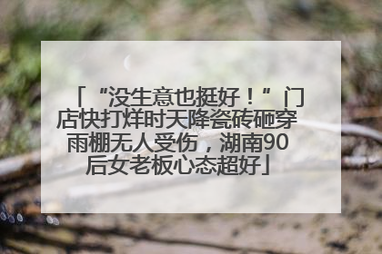 “没生意也挺好！”门店快打烊时天降瓷砖砸穿雨棚无人受伤，湖南90后女老板心态超好