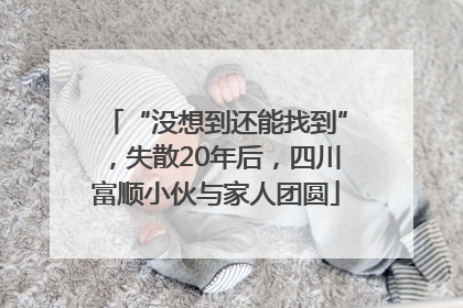 “没想到还能找到”，失散20年后，四川富顺小伙与家人团圆