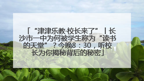 “津津乐教·校长来了”丨长沙市一中为何被学生称为“读书的天堂”？今晚8：30，听校长为你揭秘背后的秘密