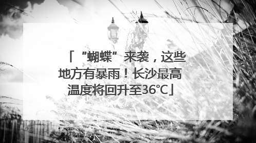 “蝴蝶”来袭，这些地方有暴雨！长沙最高温度将回升至36℃