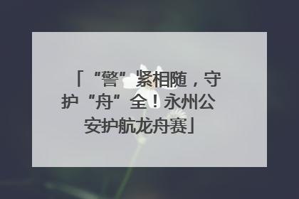 “警”紧相随，守护“舟”全！永州公安护航龙舟赛