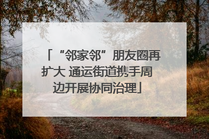 “邻家邻”朋友圈再扩大 通运街道携手周边开展协同治理
