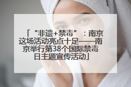 “非遗+禁毒”：南京这场活动亮点十足——南京举行第38个国际禁毒日主题宣传活动