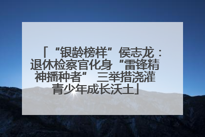 “银龄榜样”侯志龙：退休检察官化身“雷锋精神播种者” 三举措浇灌青少年成长沃土