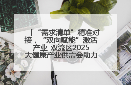 “需求清单”精准对接，“双向赋能”激活产业-双流区2025大健康产业供需会助力企业“满园”发展