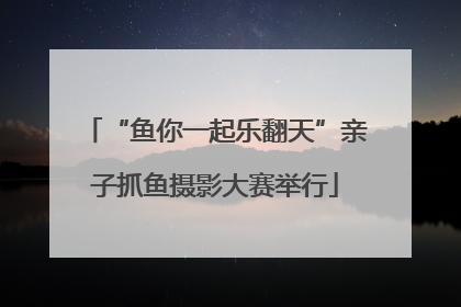 “鱼你一起乐翻天”亲子抓鱼摄影大赛举行