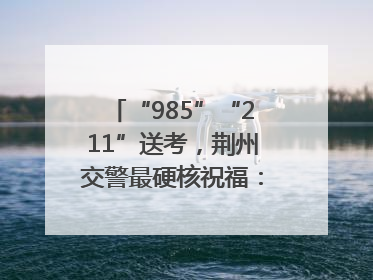 “985”“211”送考，荆州交警最硬核祝福：点燃你的小宇宙
