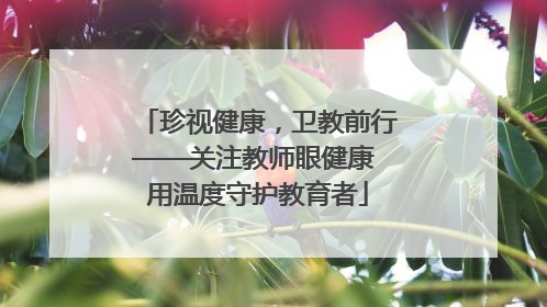 珍视健康，卫教前行——关注教师眼健康 用温度守护教育者