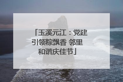 玉溪元江：党建引领粽飘香 邻里和谐庆佳节