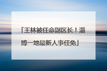 王林被任命副区长！淄博一地最新人事任免