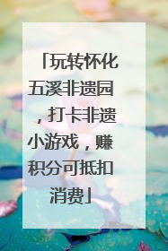 玩转怀化五溪非遗园，打卡非遗小游戏，赚积分可抵扣消费