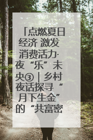 点燃夏日经济 激发消费活力·夜“乐”未央③｜乡村夜话探寻“月下生金”的“共富密码”
