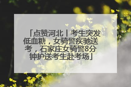 点赞河北丨考生突发低血糖，女骑警疾驰送考，石家庄女骑警8分钟护送考生赴考场