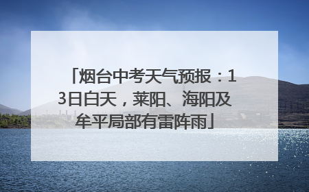 烟台中考天气预报：13日白天，莱阳、海阳及牟平局部有雷阵雨